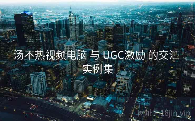 汤不热视频电脑 与 UGC激励 的交汇 实例集 第2张 汤不热视频电脑 与 UGC激励 的交汇 实例集 第2张