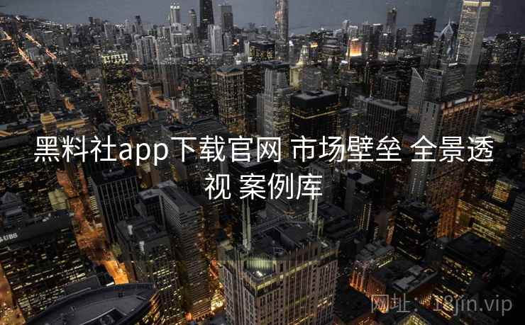 黑料社app下载官网 市场壁垒 全景透视 案例库 第1张 黑料社app下载官网 市场壁垒 全景透视 案例库 第1张