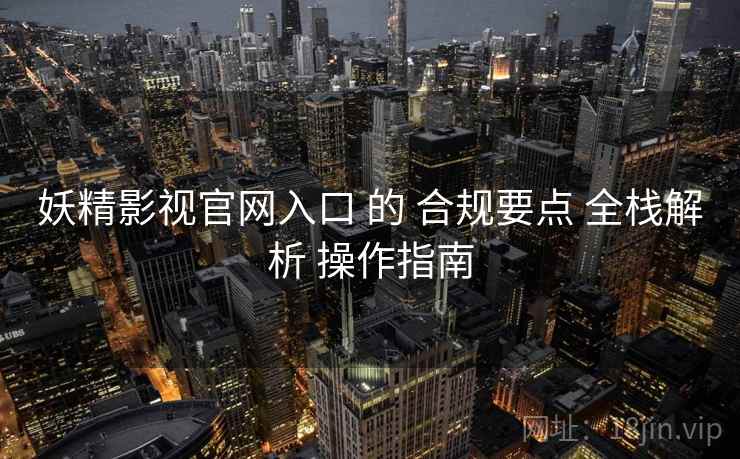 妖精影视官网入口 的 合规要点 全栈解析 操作指南  第1张