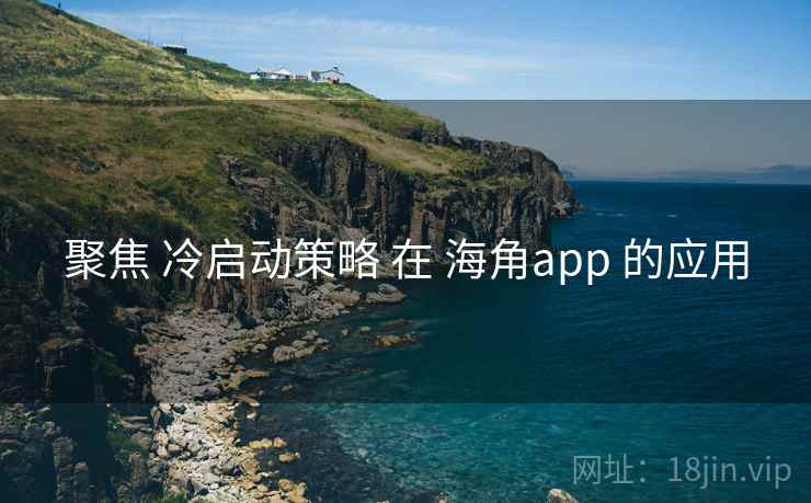 聚焦 冷启动策略 在 海角app 的应用  第2张