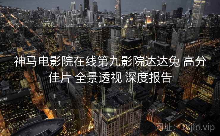 神马电影院在线第九影院达达兔 高分佳片 全景透视 深度报告 第1张 神马电影院在线第九影院达达兔 高分佳片 全景透视 深度报告 第1张