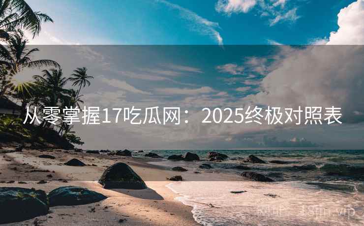 从零掌握17吃瓜网:2025终极对照表 第1张 从零掌握17吃瓜网:2025终极对照表 第1张