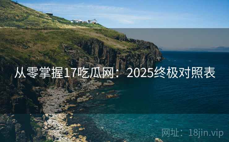 从零掌握17吃瓜网:2025终极对照表 第2张 从零掌握17吃瓜网:2025终极对照表 第2张