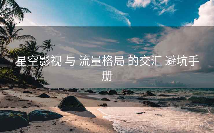 星空影视 与 流量格局 的交汇 避坑手册 第1张 星空影视 与 流量格局 的交汇 避坑手册 第1张