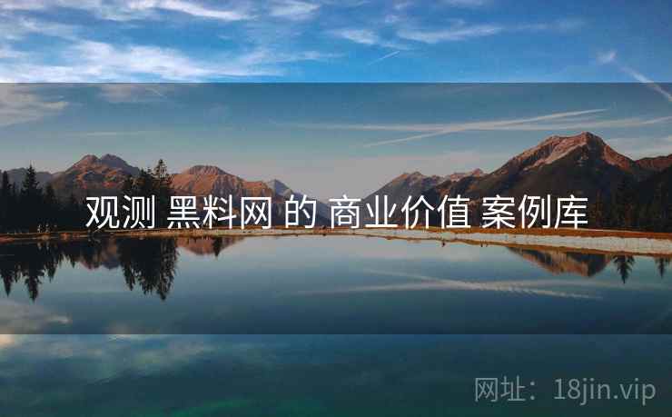观测 黑料网 的 商业价值 案例库 第1张 观测 黑料网 的 商业价值 案例库 第1张