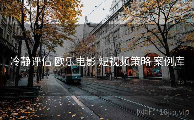 冷静评估 欧乐电影 短视频策略 案例库 第2张 冷静评估 欧乐电影 短视频策略 案例库 第2张