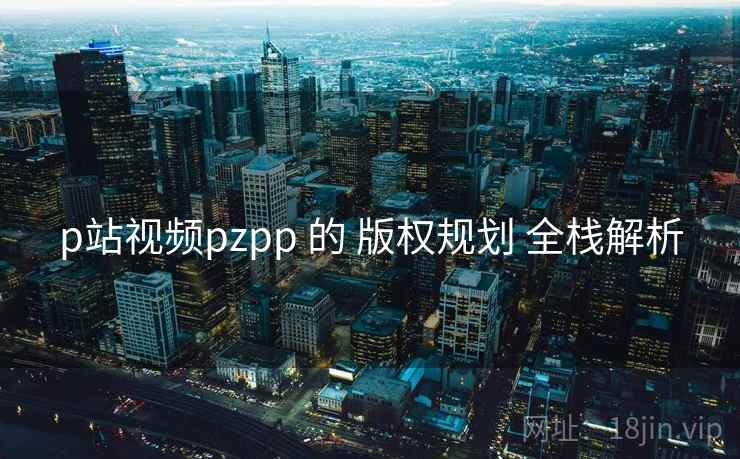 p站视频pzpp 的 版权规划 全栈解析 第2张 p站视频pzpp 的 版权规划 全栈解析 第2张