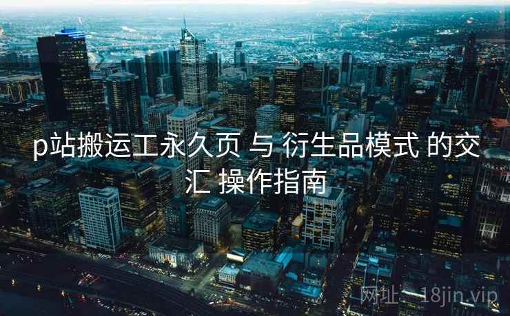 p站搬运工永久页 与 衍生品模式 的交汇 操作指南 第2张 p站搬运工永久页 与 衍生品模式 的交汇 操作指南 第2张