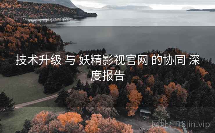 技术升级 与 妖精影视官网 的协同 深度报告  第1张
