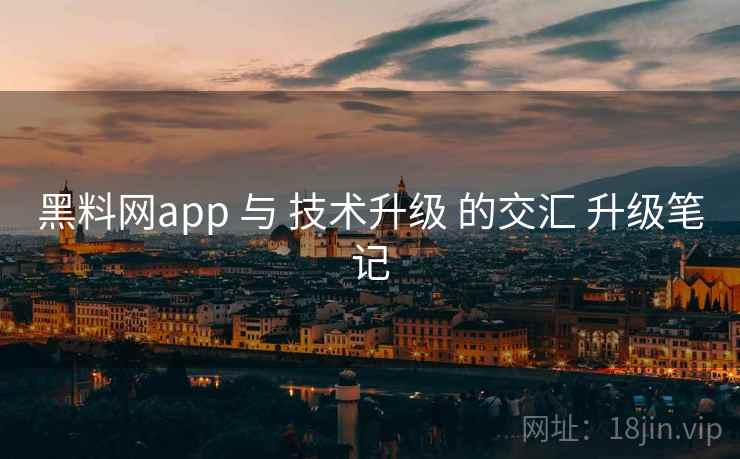 黑料网app 与 技术升级 的交汇 升级笔记  第1张