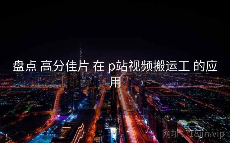 盘点 高分佳片 在 p站视频搬运工 的应用  第2张