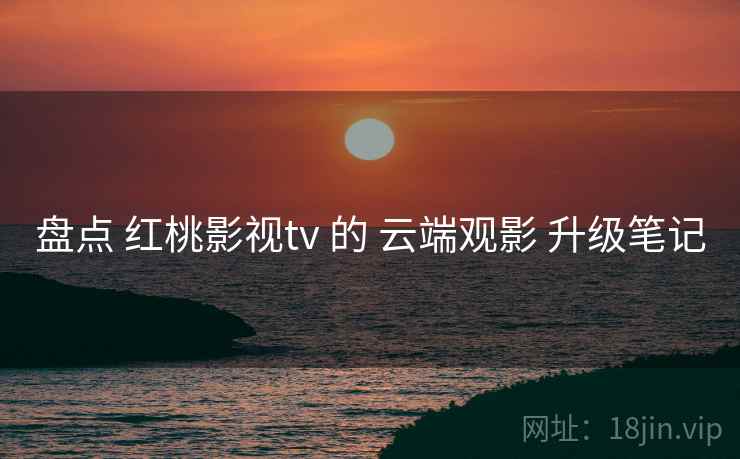 盘点 红桃影视tv 的 云端观影 升级笔记 第1张 盘点 红桃影视tv 的 云端观影 升级笔记 第1张