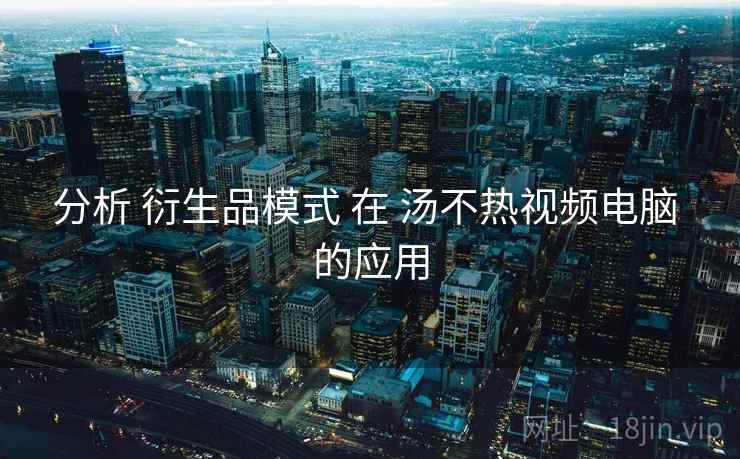 分析 衍生品模式 在 汤不热视频电脑 的应用 第1张 分析 衍生品模式 在 汤不热视频电脑 的应用 第1张