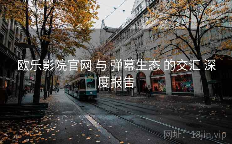 欧乐影院官网 与 弹幕生态 的交汇 深度报告 第2张 欧乐影院官网 与 弹幕生态 的交汇 深度报告 第2张