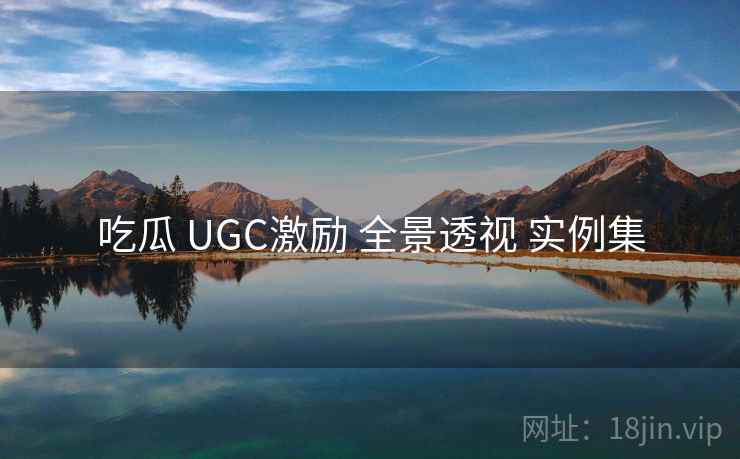 吃瓜 UGC激励 全景透视 实例集  第2张