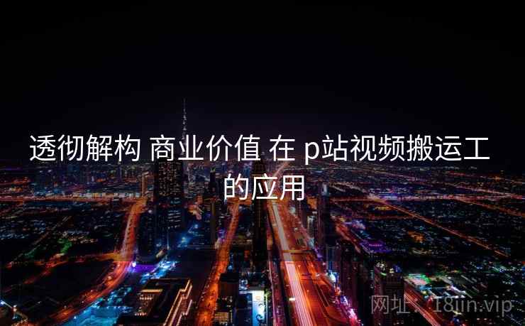 透彻解构 商业价值 在 p站视频搬运工 的应用 第1张 透彻解构 商业价值 在 p站视频搬运工 的应用 第1张