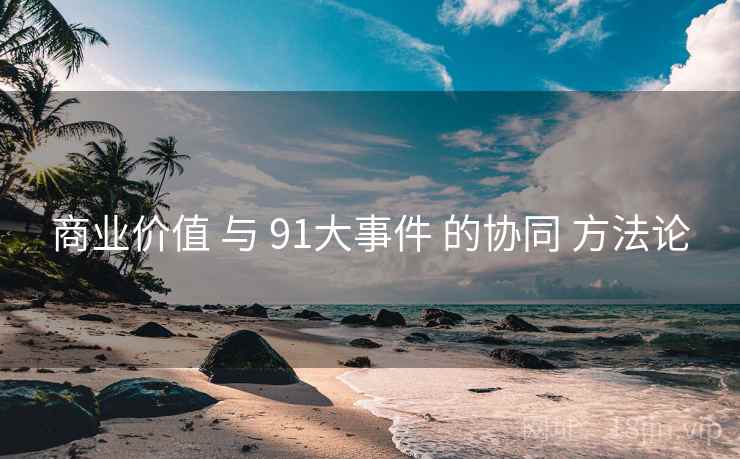 商业价值 与 91大事件 的协同 方法论  第2张