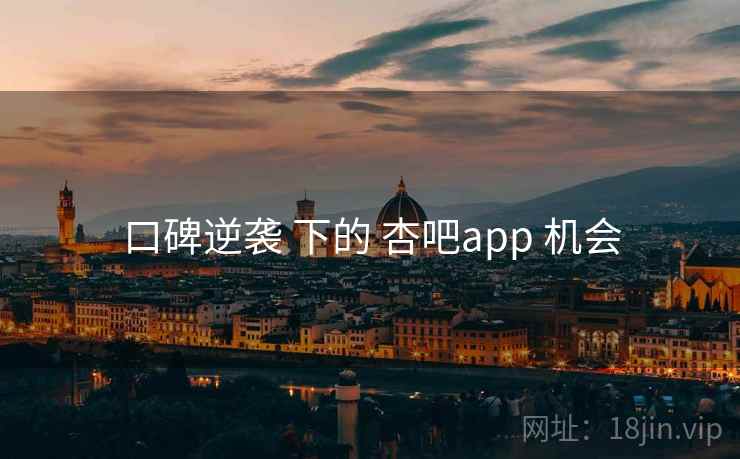 口碑逆袭 下的 杏吧app 机会 第1张 口碑逆袭 下的 杏吧app 机会 第1张