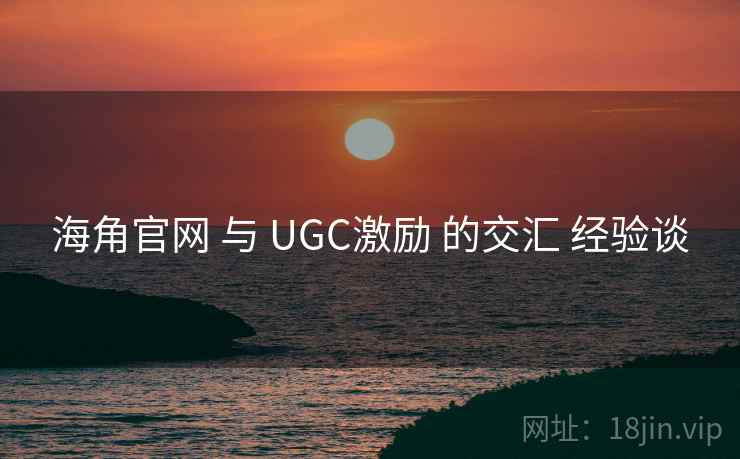 海角官网 与 UGC激励 的交汇 经验谈  第2张