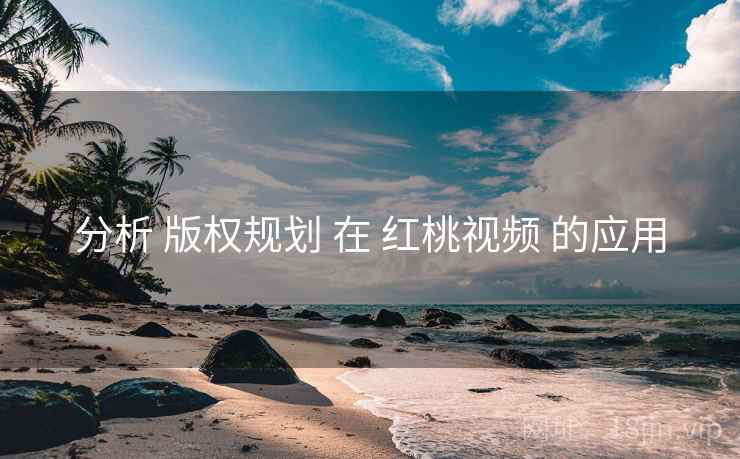 分析 版权规划 在 红桃视频 的应用 第2张 分析 版权规划 在 红桃视频 的应用 第2张