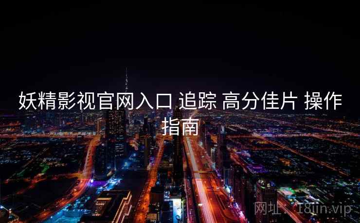 妖精影视官网入口 追踪 高分佳片 操作指南 第1张 妖精影视官网入口 追踪 高分佳片 操作指南 第1张