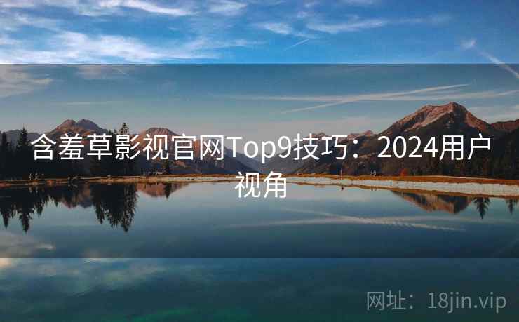 含羞草影视官网Top9技巧：2024用户视角  第2张