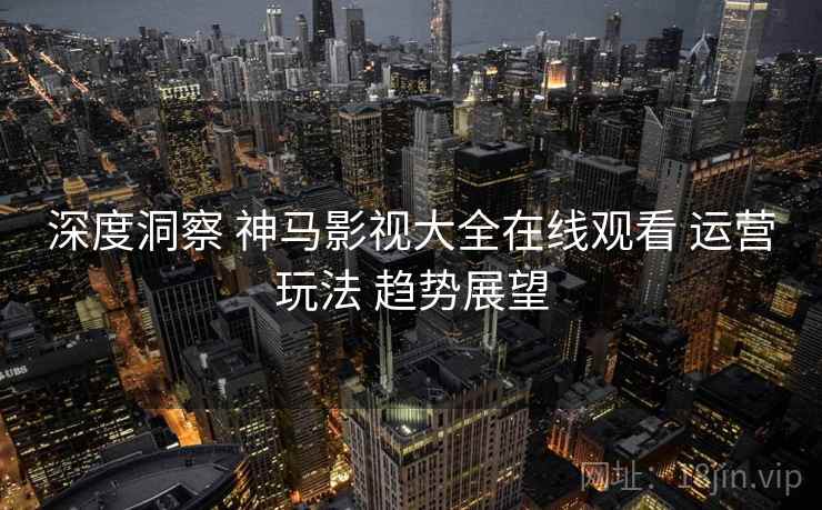 深度洞察 神马影视大全在线观看 运营玩法 趋势展望  第2张