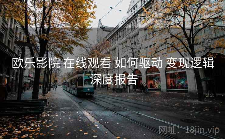 欧乐影院 在线观看 如何驱动 变现逻辑 深度报告 第2张 欧乐影院 在线观看 如何驱动 变现逻辑 深度报告 第2张