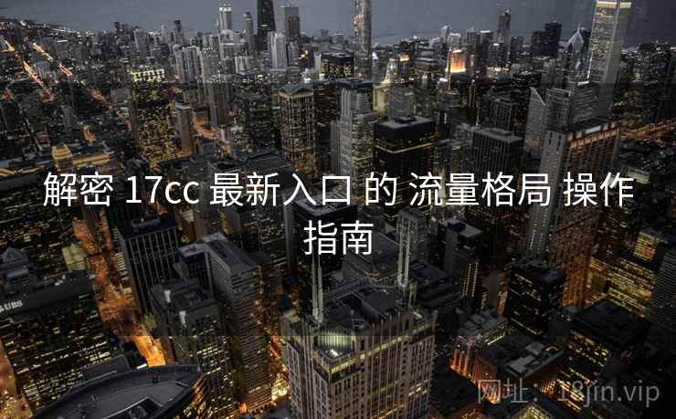 解密 17cc 最新入口 的 流量格局 操作指南 第2张 解密 17cc 最新入口 的 流量格局 操作指南 第2张