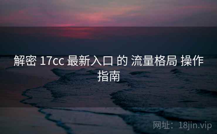 解密 17cc 最新入口 的 流量格局 操作指南 第1张 解密 17cc 最新入口 的 流量格局 操作指南 第1张