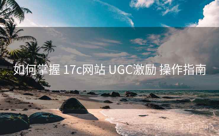如何掌握 17c网站 UGC激励 操作指南 第1张 如何掌握 17c网站 UGC激励 操作指南 第1张