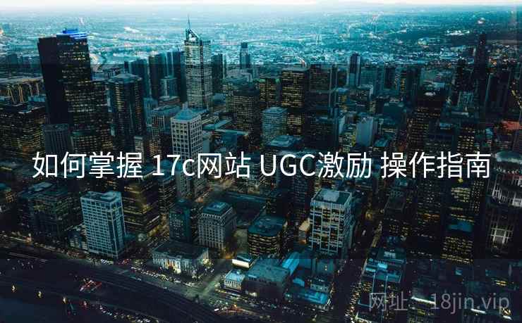 如何掌握 17c网站 UGC激励 操作指南 第2张 如何掌握 17c网站 UGC激励 操作指南 第2张