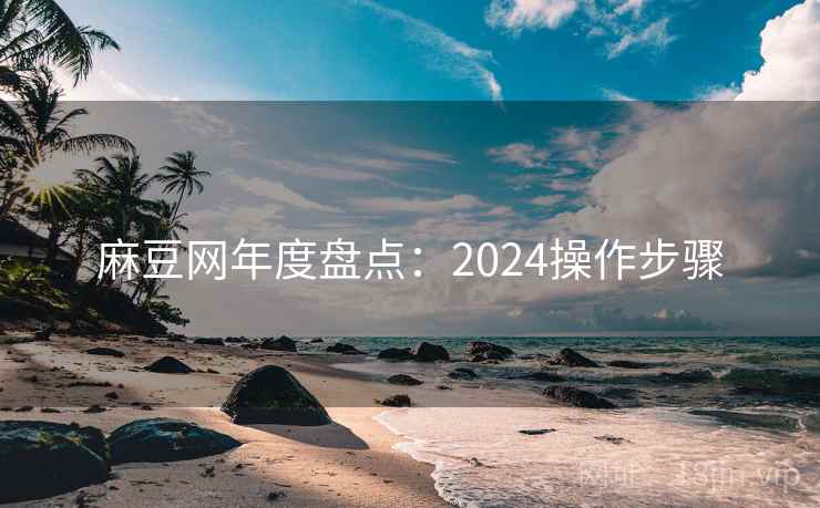 麻豆网年度盘点:2024操作步骤 第1张 麻豆网年度盘点:2024操作步骤 第1张