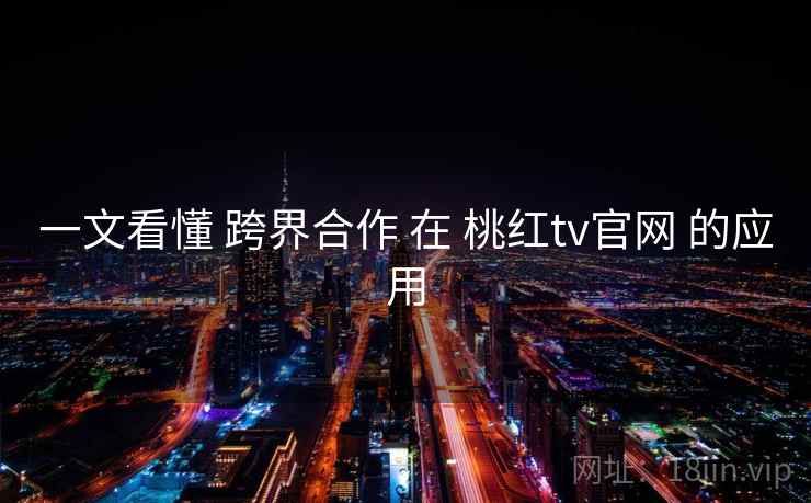 一文看懂 跨界合作 在 桃红tv官网 的应用  第1张