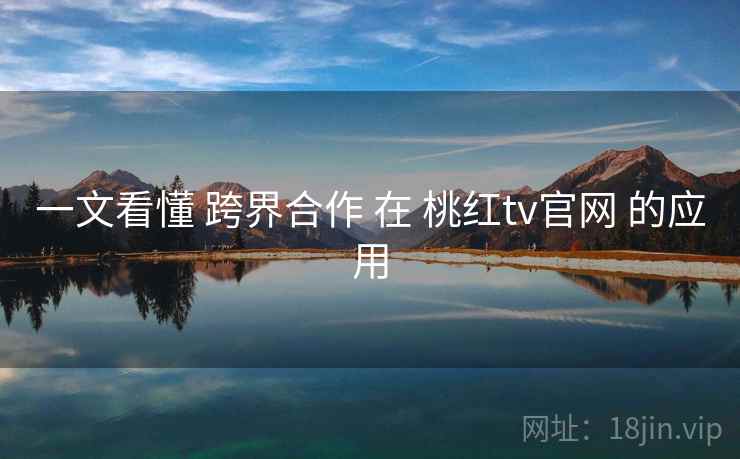 一文看懂 跨界合作 在 桃红tv官网 的应用  第2张