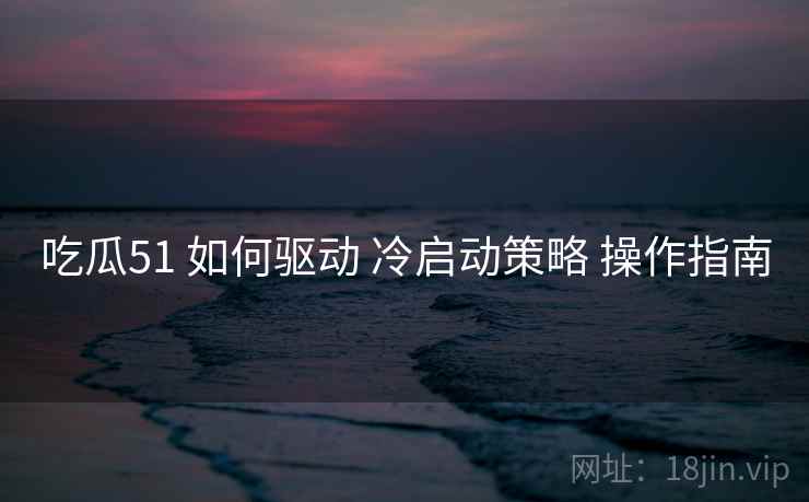吃瓜51 如何驱动 冷启动策略 操作指南  第2张