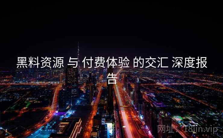 黑料资源 与 付费体验 的交汇 深度报告  第1张