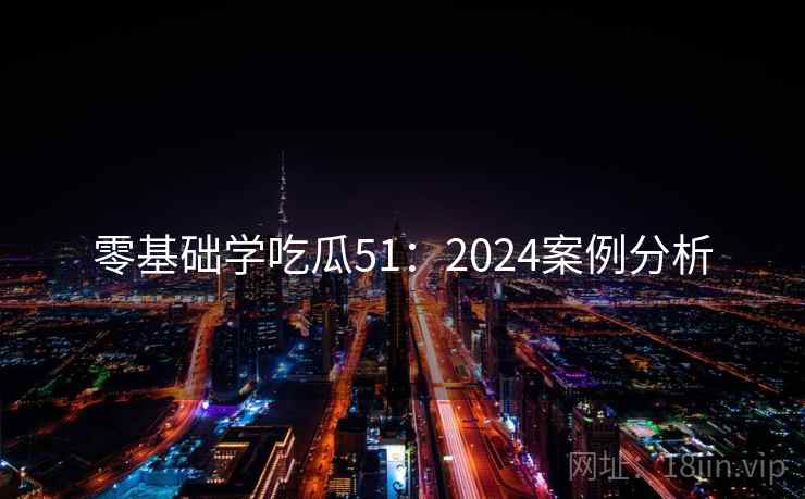 零基础学吃瓜51:2024案例分析 第2张 零基础学吃瓜51:2024案例分析 第2张