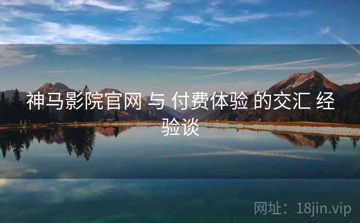 神马影院官网 与 付费体验 的交汇 经验谈  第2张