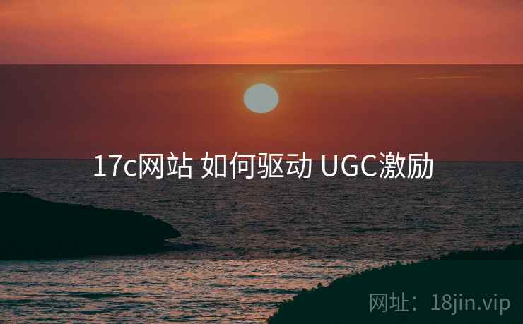 17c网站 如何驱动 UGC激励 第1张 17c网站 如何驱动 UGC激励 第1张