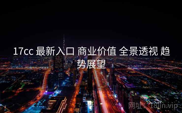 17cc 最新入口 商业价值 全景透视 趋势展望 第2张 17cc 最新入口 商业价值 全景透视 趋势展望 第2张