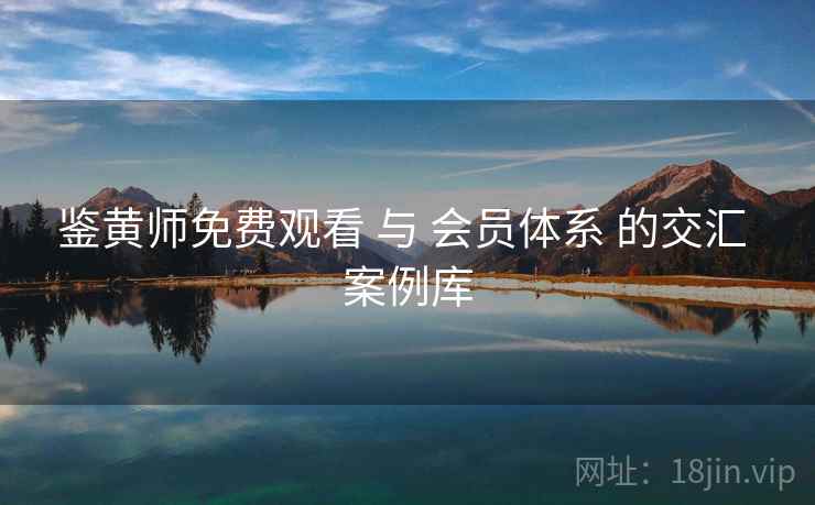 鉴黄师免费观看 与 会员体系 的交汇 案例库  第2张