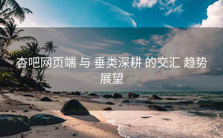 杏吧网页端 与 垂类深耕 的交汇 趋势展望  第1张